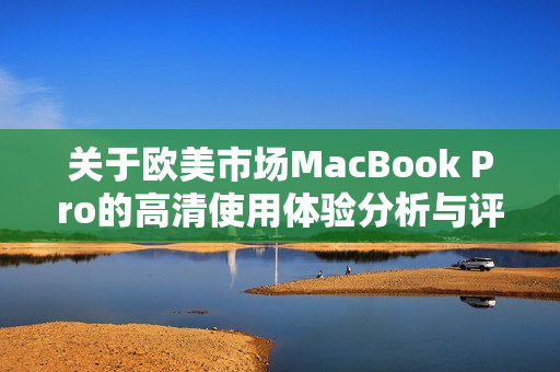 关于欧美市场MacBook Pro的高清使用体验分析与评测