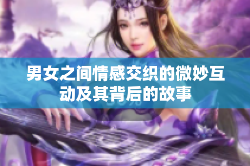 男女之间情感交织的微妙互动及其背后的故事