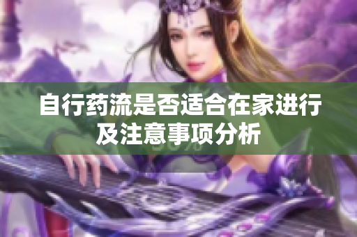 自行药流是否适合在家进行及注意事项分析