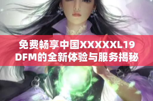 免费畅享中国XXXXXL19DFM的全新体验与服务揭秘