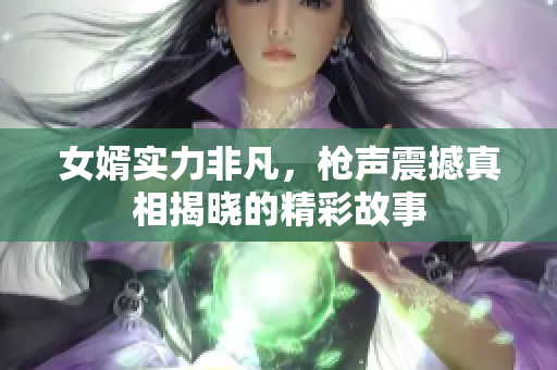 女婿实力非凡，枪声震撼真相揭晓的精彩故事