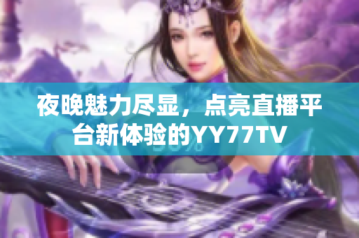 夜晚魅力尽显，点亮直播平台新体验的YY77TV