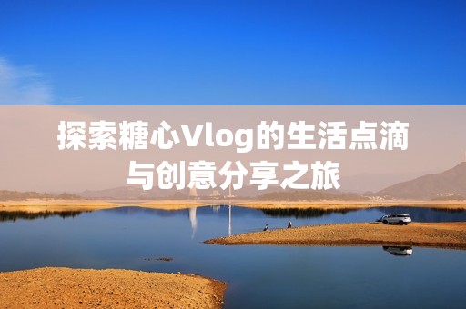 探索糖心Vlog的生活点滴与创意分享之旅