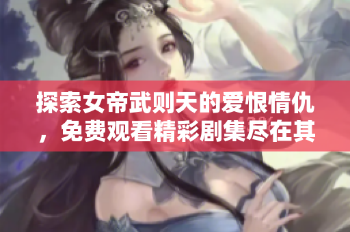 探索女帝武则天的爱恨情仇，免费观看精彩剧集尽在其中