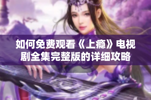 如何免费观看《上瘾》电视剧全集完整版的详细攻略