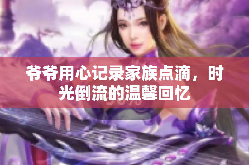 爷爷用心记录家族点滴，时光倒流的温馨回忆