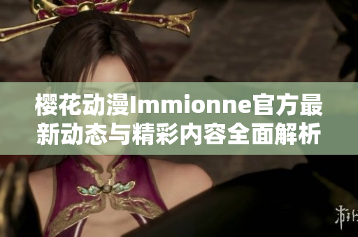 樱花动漫Immionne官方最新动态与精彩内容全面解析