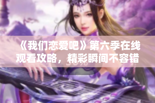 《我们恋爱吧》第六季在线观看攻略，精彩瞬间不容错过！