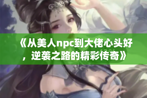 《从美人npc到大佬心头好，逆袭之路的精彩传奇》