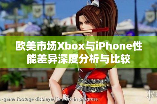 欧美市场Xbox与iPhone性能差异深度分析与比较