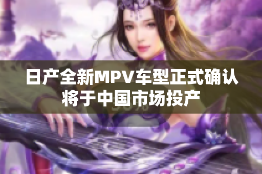 日产全新MPV车型正式确认将于中国市场投产