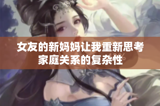 女友的新妈妈让我重新思考家庭关系的复杂性