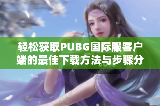 轻松获取PUBG国际服客户端的最佳下载方法与步骤分享