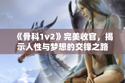 《骨科1v2》完美收官，揭示人性与梦想的交锋之路