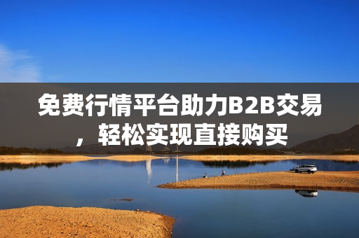 免费行情平台助力B2B交易，轻松实现直接购买