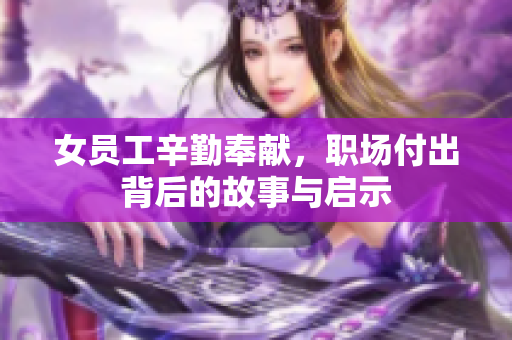 女员工辛勤奉献，职场付出背后的故事与启示