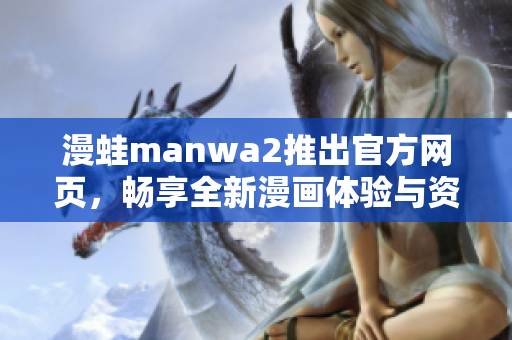 漫蛙manwa2推出官方网页，畅享全新漫画体验与资讯分享