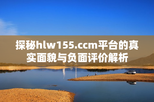 探秘hlw155.ccm平台的真实面貌与负面评价解析