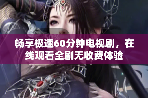 畅享极速60分钟电视剧，在线观看全剧无收费体验