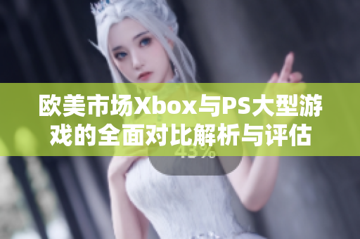 欧美市场Xbox与PS大型游戏的全面对比解析与评估