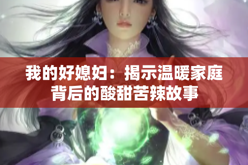 我的好媳妇：揭示温暖家庭背后的酸甜苦辣故事