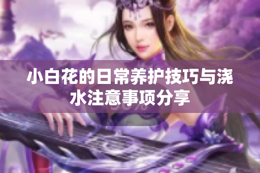 小白花的日常养护技巧与浇水注意事项分享