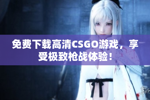 免费下载高清CSGO游戏，享受极致枪战体验！