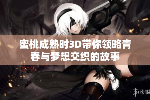 蜜桃成熟时3D带你领略青春与梦想交织的故事