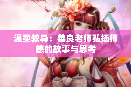 温柔教导：善良老师弘扬师德的故事与思考