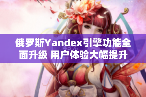 俄罗斯Yandex引擎功能全面升级 用户体验大幅提升