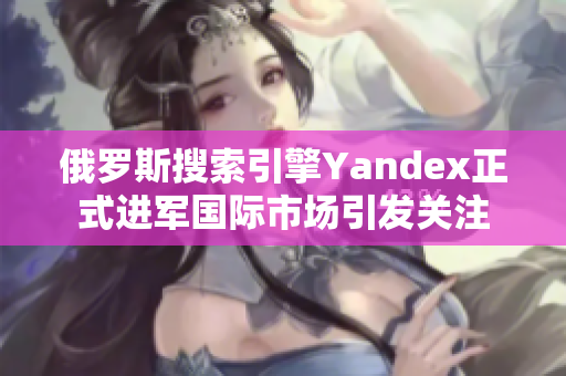 俄罗斯搜索引擎Yandex正式进军国际市场引发关注