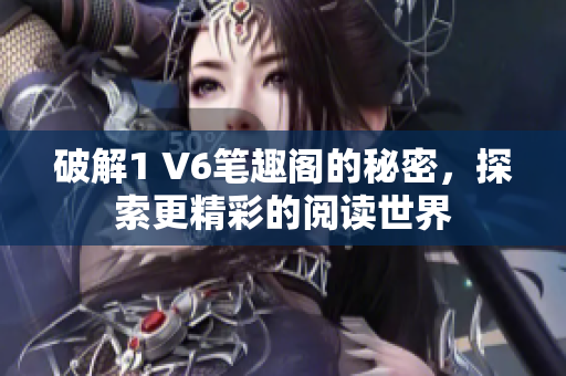 破解1 V6笔趣阁的秘密，探索更精彩的阅读世界