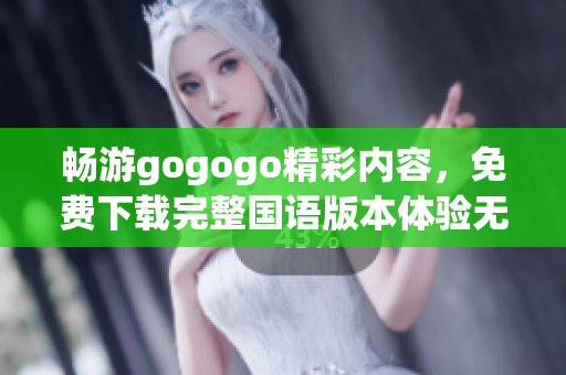 畅游gogogo精彩内容，免费下载完整国语版本体验无限乐趣