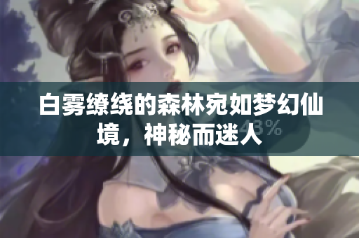 白雾缭绕的森林宛如梦幻仙境，神秘而迷人