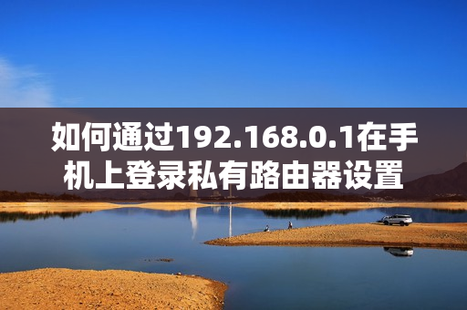 如何通过192.168.0.1在手机上登录私有路由器设置
