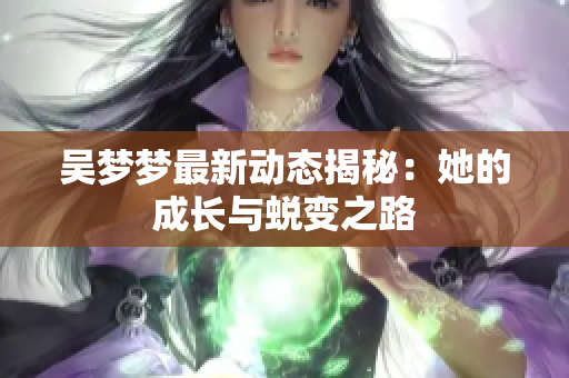 吴梦梦最新动态揭秘：她的成长与蜕变之路