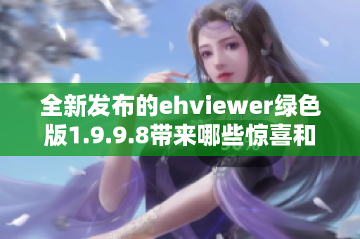 全新发布的ehviewer绿色版1.9.9.8带来哪些惊喜和改进