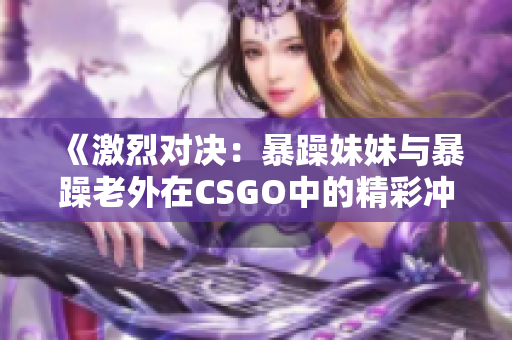 《激烈对决：暴躁妹妹与暴躁老外在CSGO中的精彩冲突》