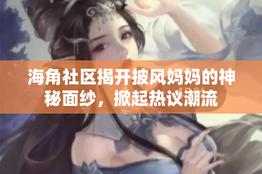 海角社区揭开披风妈妈的神秘面纱，掀起热议潮流