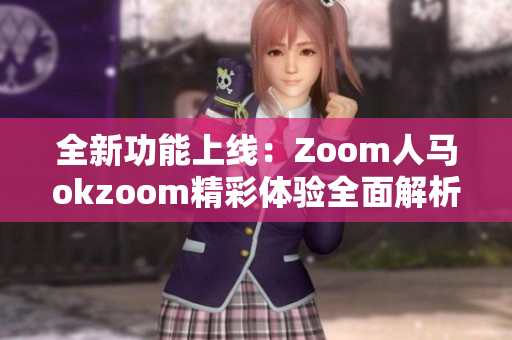 全新功能上线：Zoom人马okzoom精彩体验全面解析