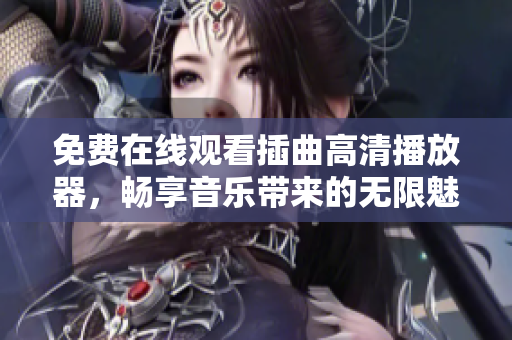 免费在线观看插曲高清播放器，畅享音乐带来的无限魅力