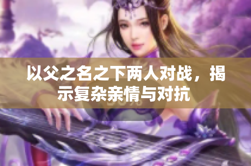 以父之名之下两人对战，揭示复杂亲情与对抗 