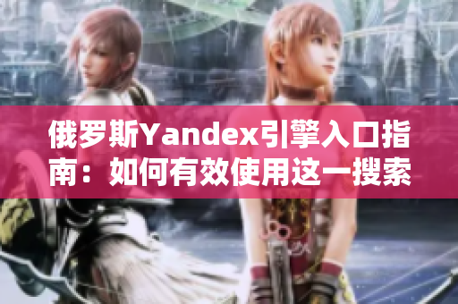 俄罗斯Yandex引擎入口指南：如何有效使用这一搜索平台