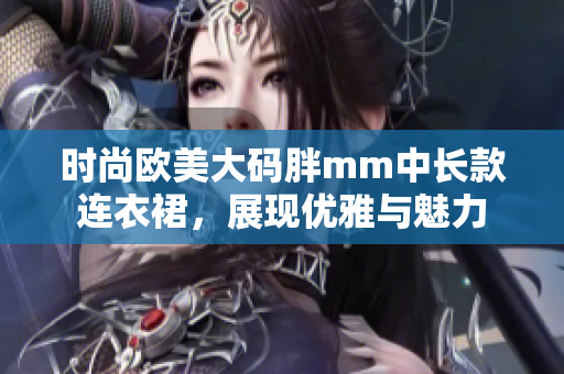 时尚欧美大码胖mm中长款连衣裙，展现优雅与魅力