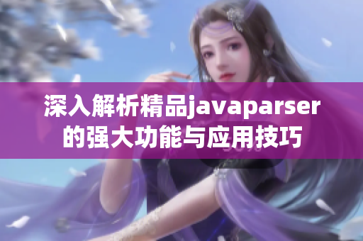 深入解析精品javaparser的强大功能与应用技巧