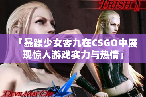 「暴躁少女零九在CSGO中展现惊人游戏实力与热情」