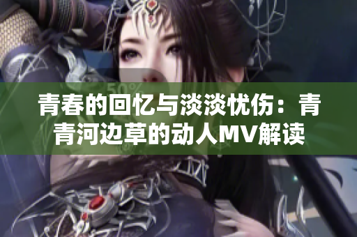 青春的回忆与淡淡忧伤：青青河边草的动人MV解读