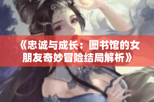 《忠诚与成长：图书馆的女朋友奇妙冒险结局解析》