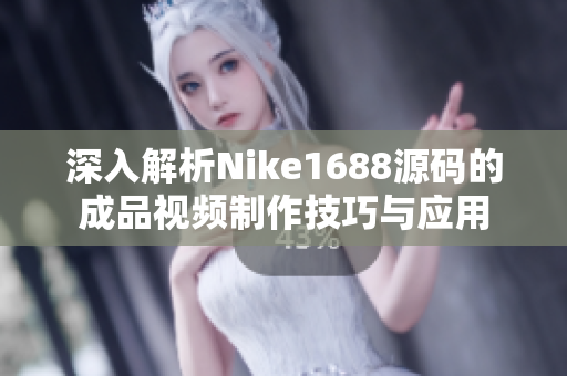 深入解析Nike1688源码的成品视频制作技巧与应用