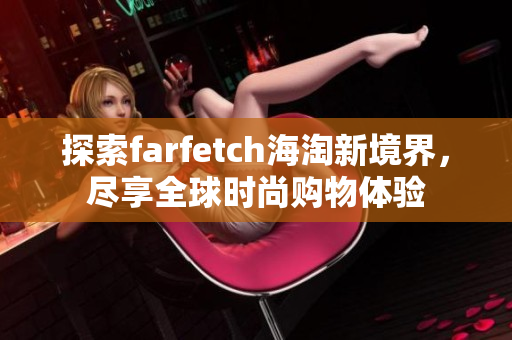 探索farfetch海淘新境界，尽享全球时尚购物体验